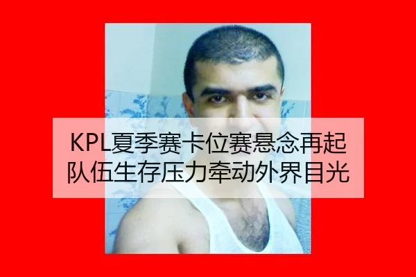 KPL夏季赛卡位赛悬念再起 队伍生存压力牵动外界目光